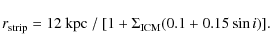 \begin{displaymath}
r_{\rm strip} = 12~ {\rm kpc}~ /~ [1 + \Sigma_{\rm ICM} (0.1 + 0.15 \sin i)].
\end{displaymath}