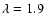 $\lambda = 1.9$