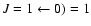 $J =1 \leftarrow 0) = 1$