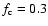 $f_{\rm c} = 0.3$