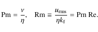 \begin{displaymath}{\rm Pm}=\frac{\nu}{\eta}, \;\;\; {\rm Rm}\equiv\frac{u_{\rm rms}}{\eta k_{\rm f}} = {\rm Pm}~ {\rm Re}.
\end{displaymath}