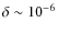$\delta \sim 10^{-6}$