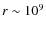 $r\sim10^{9}$