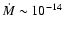 $\dot{M} \sim 10^{-14}$