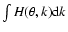 $\int{H(\theta,k) {\rm d}k}$