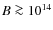 $B \ga 10^{14}$