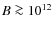 $B \ga 10^{12}$