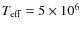 $T_{\rm eff} = 5 \times 10^6$