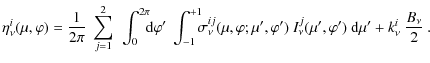 $\displaystyle \eta_{\nu}^i(\mu,\varphi) = \frac{1}{2\pi} ~ \sum_{j=1}^2 ~
\int_...
...i')~ I_{\nu}^j (\mu',\varphi') ~
{\rm d}\mu'
+ k_{\nu}^i ~ \frac{B_{\nu}}{2} ~.$