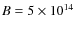 $B=5 \times 10^{14}$