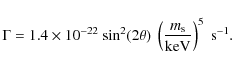 \begin{displaymath}%
\Gamma = 1.4 \times 10^{-22} ~ {\rm sin}^2 (2\theta) ~\left( \frac{m_{\rm s}}{{\rm keV}} \right) ^5 ~ {\rm s}^{-1}.
\end{displaymath}