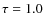 $\tau=1.0$