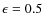 $\epsilon=0.5$