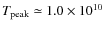 $T_{\rm peak}\simeq 1.0\times 10^{10}$