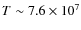 $T\sim 7.6\times 10^7$