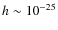 $h\sim
10^{-25}$
