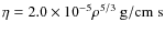 $\eta = 2.0\times 10^{-5} \rho^{5/3} ~
{\rm g/cm\; s}$