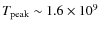 $T_{\rm peak} \sim 1.6 \times 10^9$