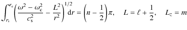 $\displaystyle \int_{r_{\rm i}}^{r_{\rm e}} \!\left( \frac{\omega^2 -\omega_{\rm...
... d}r = \left(n-\frac{1}{2}\right) \pi, \quad L=\ell+ \frac{1}{2}, \quad L_z = m$
