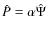 $\hat{P}= \alpha \hat{\Psi}$