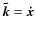 $\vec{\tilde{k}}=\vec{\dot{x}}$