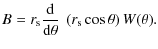 $\displaystyle B = r_{\rm s} \frac{\rm d}{{\rm d} \theta} \;\left(r_{\rm s} \cos\theta \right)W(\theta).$