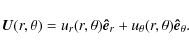 \begin{displaymath}
\vec{U}(r,\theta)=u_r(r,\theta)\vec{\hat {e}}_r
+u_\theta(r,\theta)\vec{\hat {e}}_\theta.
\end{displaymath}