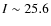 $I \sim 25.6$
