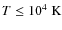 $T \leq 10^4 \; {\rm K}$