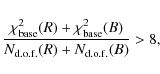\begin{displaymath}\frac{\chi^2_{\rm base}(R)+\chi^2_{\rm base}(B)}{N_{\rm d.o.f.}(R)+N_{\rm d.o.f.}(B)}>8 ,
\end{displaymath}