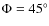 $\Phi=45^\circ$