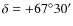 $\delta=+67^\circ 30'$
