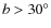 $b > 30^\circ$