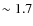 $\sim 1.7$