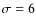 $\sigma = 6$