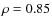 $\rho= 0.85$