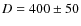 $D=400 \pm 50$