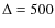 $\Delta = 500$