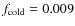 $f_{\rm cold}=0.009$