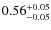 $ 0.56 _{\rm - 0.05 }^{+ 0.05 } $
