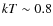 $kT \sim 0.8$