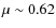 $\mu \sim 0.62$