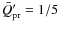 $\bar{Q}'_{\rm pr}=1/5$