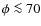 $\phi\la 70$