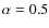 $\alpha =0.5$