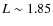 $L\sim 1.85$