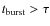 $t_{\rm burst} > \tau$