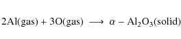 \begin{eqnarray*}{\rm 2Al} {\rm (gas)} + {\rm 3O} {\rm (gas)} &\longrightarrow& {\rm\alpha-Al_2O_3}{\rm (solid)}
\end{eqnarray*}