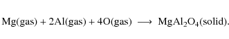 \begin{eqnarray*}{\rm Mg} {\rm (gas)} + {\rm 2Al} {\rm (gas)} + {\rm 4O} {\rm (gas)} &\longrightarrow& {\rm MgAl_2O_4} {\rm (solid)}.
\end{eqnarray*}