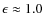 $\epsilon \approx1.0$